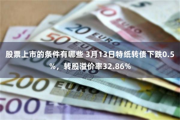 股票上市的条件有哪些 3月13日特纸转债下跌0.5%，转股溢价率32.86%