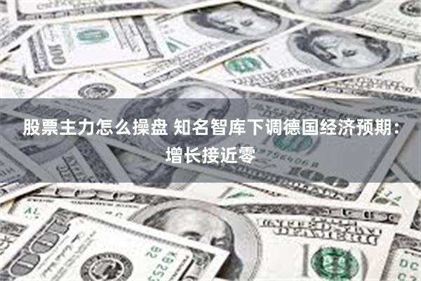 股票主力怎么操盘 知名智库下调德国经济预期：增长接近零