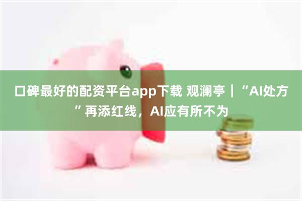 口碑最好的配资平台app下载 观澜亭｜“AI处方”再添红线，AI应有所不为