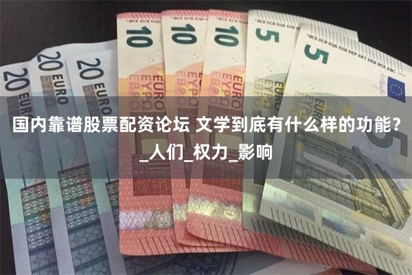 国内靠谱股票配资论坛 文学到底有什么样的功能？_人们_权力_影响