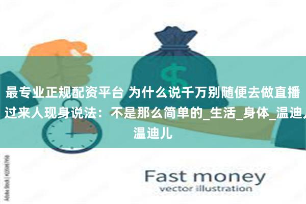 最专业正规配资平台 为什么说千万别随便去做直播？过来人现身说法：不是那么简单的_生活_身体_温迪儿